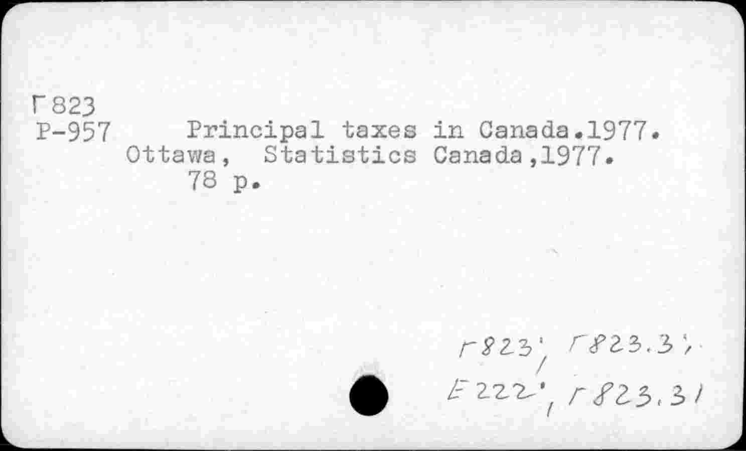 ﻿f 823
P-957 Principal taxes in Canada.1977.
Ottawa, Statistics Canada,1977.
78 p.
£	Z~2Z^ r £2.5^1